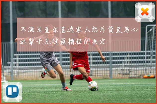 不满马奎尔落选家人怒斥简直恶心这辈子见过最糟糕的决定