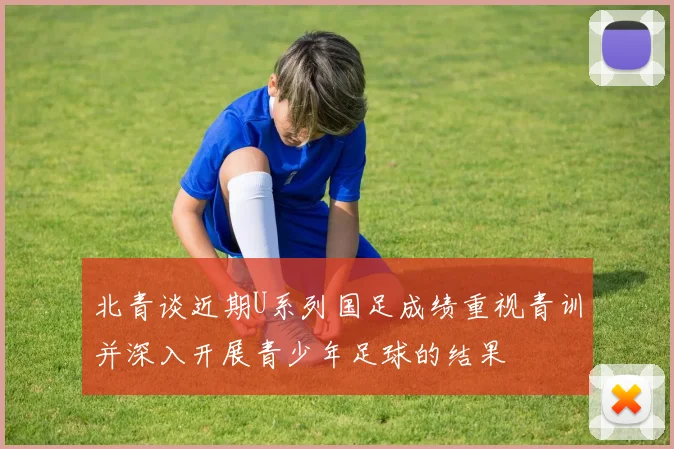 北青谈近期U系列国足成绩重视青训并深入开展青少年足球的结果
